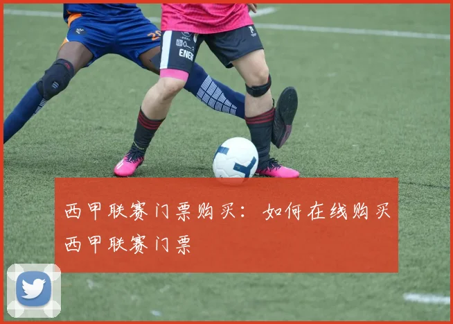 西甲联赛门票购买：如何在线购买西甲联赛门票