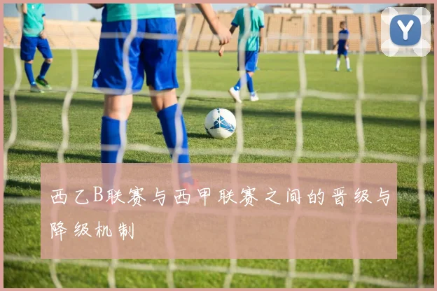 西乙B联赛与西甲联赛之间的晋级与降级机制