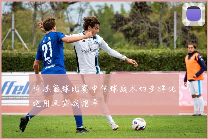 详述篮球比赛中传球战术的多样化运用及实战指导