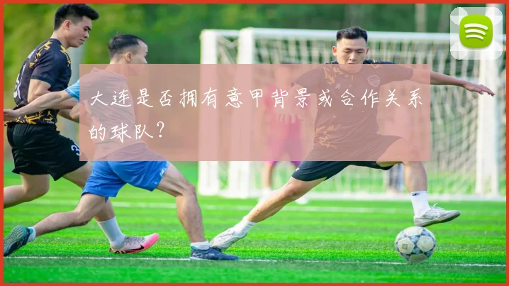 大连是否拥有意甲背景或合作关系的球队？
