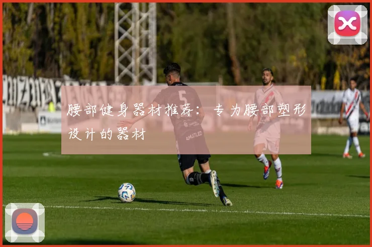 腰部健身器材推荐：专为腰部塑形设计的器材