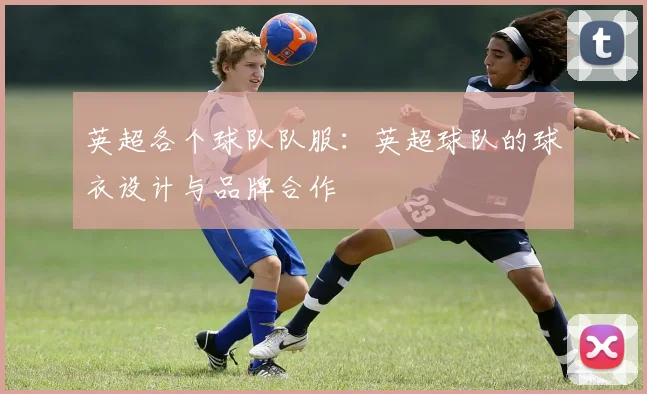 英超各个球队队服：英超球队的球衣设计与品牌合作