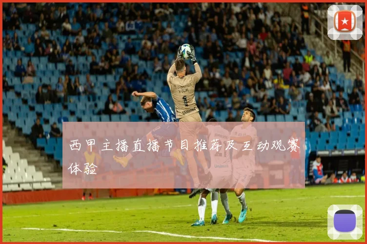 西甲主播直播节目推荐及互动观赛体验
