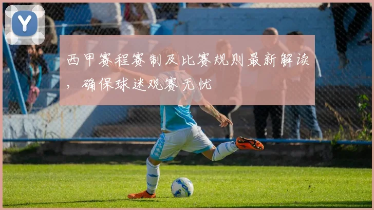 西甲赛程赛制及比赛规则最新解读，确保球迷观赛无忧