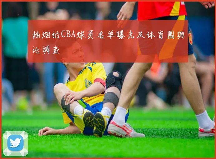 抽烟的CBA球员名单曝光及体育圈舆论调查