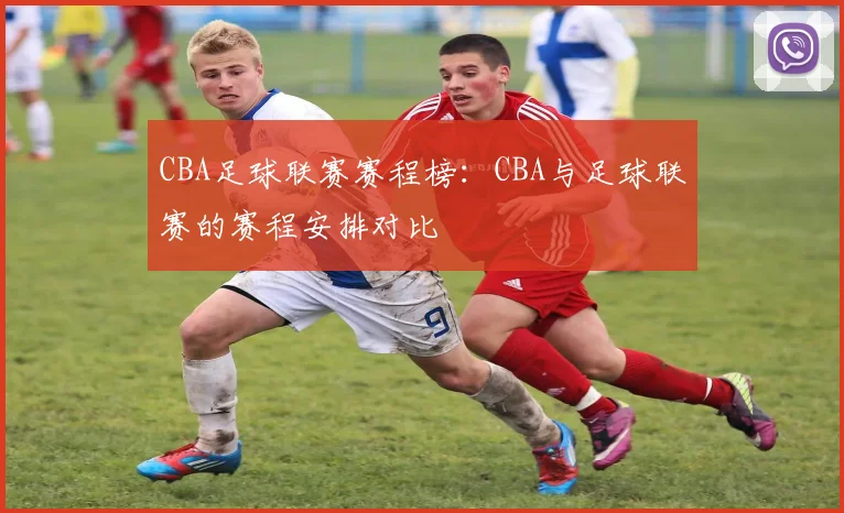 CBA足球联赛赛程榜：CBA与足球联赛的赛程安排对比