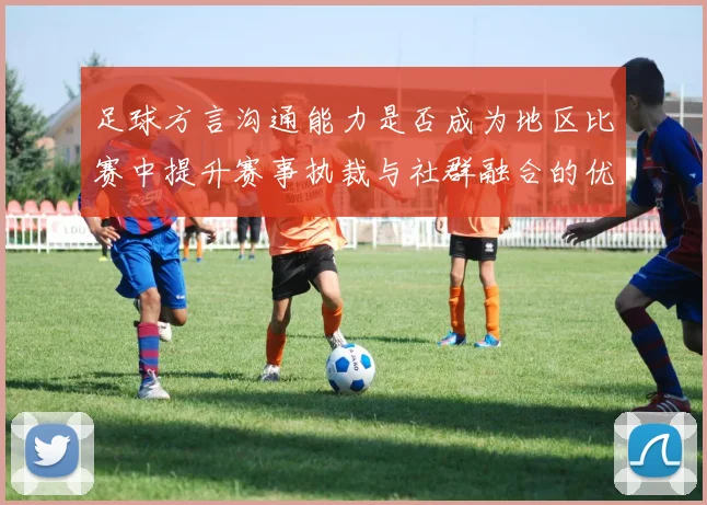 足球方言沟通能力是否成为地区比赛中提升赛事执裁与社群融合的优势