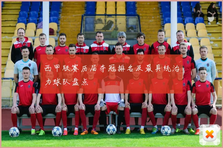 西甲联赛历届夺冠排名及最具统治力球队盘点