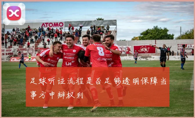 足球听证流程是否足够透明保障当事方申辩权利